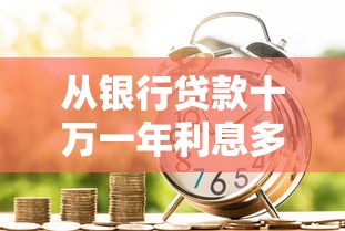 從銀行貸款十萬一年利息多少錢：貸款10萬一年利息具體要還多少？