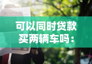 可以同時(shí)貸款買兩輛車嗎：一人能否申請(qǐng)兩車貸款