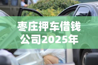 棗莊押車借錢公司2025年精選？看看這5個黑戶真正能借到款的口子