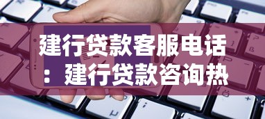 建行貸款客服電話：建行貸款咨詢熱線是多少