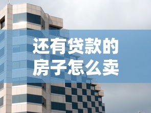 還有貸款的房子怎么賣：有房貸未還清如何出售房產
