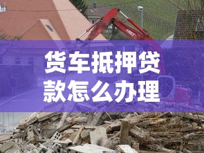 貨車抵押貸款怎么辦理：貨車抵押貸款如何申請