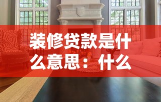 裝修貸款是什么意思：什么是住房裝修專項貸款