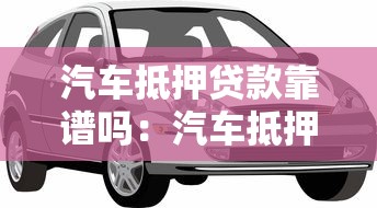 汽車抵押貸款靠譜嗎：汽車抵押貸款可靠嗎