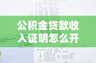 公積金貸款收入證明怎么開：公積金貸款如何開具收入證明