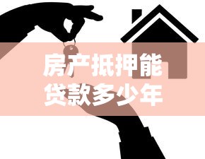 房產抵押能貸款多少年：房屋抵押最長可貸多少年
