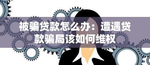 被騙貸款怎么辦：遭遇貸款騙局該如何維權