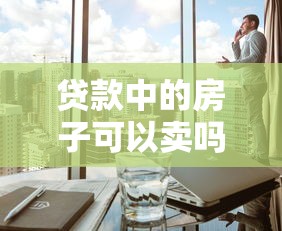 貸款中的房子可以賣嗎：房貸未清如何出售房產