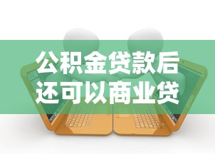 公積金貸款后還可以商業貸款嗎：公積金貸款后能否再辦商業貸款