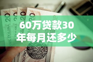 60萬貸款30年每月還多少：60萬房貸30年月供具體是多少