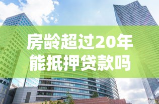房齡超過(guò)20年能抵押貸款嗎：二十年以上房屋可抵押貸款嗎