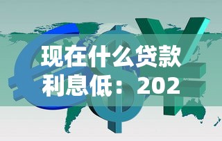 現在什么貸款利息低：2025年哪種貸款利率最優惠