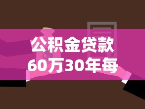 公積金貸款60萬30年每月還多少：30年公積金貸60萬月供多少