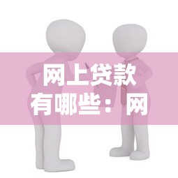 網上貸款有哪些：網絡借貸平臺有哪些類型可選