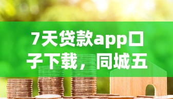 7天貸款app口子下載，同城五個2025最新借款平臺好借錢又快