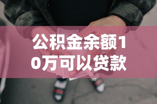 公積金余額10萬(wàn)可以貸款多少：公積金10萬(wàn)元余額最高可貸多少款