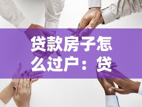 貸款房子怎么過戶：貸款房產(chǎn)如何辦理過戶手續(xù)