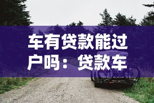 車有貸款能過戶嗎：貸款車如何辦理過戶手續(xù)