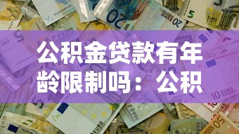 公積金貸款有年齡限制嗎：公積金貸款年齡上限是多少