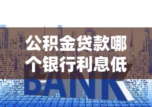 公積金貸款哪個銀行利息低：公積金貸款哪家銀行利率最低