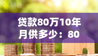 貸款80萬(wàn)10年月供多少：80萬(wàn)房貸十年期每月還款額多少