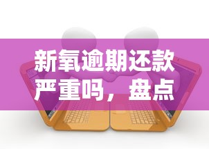 新氧逾期還款嚴重嗎，盤點五個2025最新哪家貸款平臺容易通過