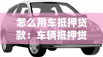 怎么用車抵押貸款：車輛抵押貸款如何辦理