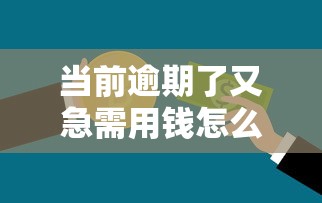 當前逾期了又急需用錢怎么辦，闡述5家2025最新15歲貸款平臺