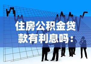 住房公積金貸款有利息嗎：公積金貸款需要支付利息嗎