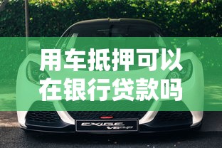用車抵押可以在銀行貸款嗎：車輛抵押銀行貸款可行嗎