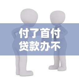 付了首付貸款辦不下來怎么辦：購房貸款被拒后如何處理首付問題