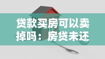 貸款買房可以賣掉嗎：房貸未還清能出售嗎