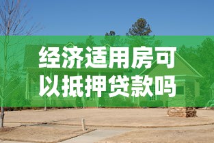 經濟適用房可以抵押貸款嗎：經濟適用房滿5年可抵押貸款嗎