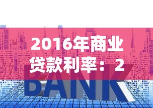 2016年商業貸款利率：2016年企業貸款年利率是多少