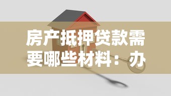 房產抵押貸款需要哪些材料：辦理房產抵押需準備哪些證件