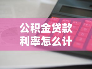 公積金貸款利率怎么計算：公積金貸款利息如何核算