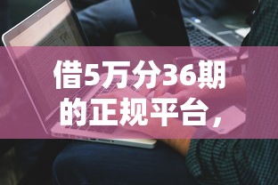 借5萬分36期的正規(guī)平臺，解答五家2025最新61歲能申請那些網(wǎng)貸平臺