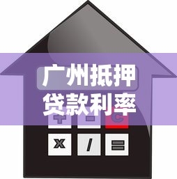 廣州抵押貸款利率：廣州房產(chǎn)抵押貸最低利率是多少