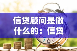 信貸顧問是做什么的：信貸顧問具體提供哪些服務