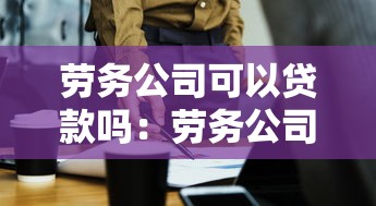 勞務公司可以貸款嗎：勞務公司如何申請經營貸款