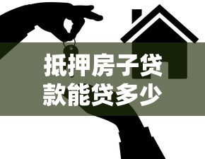抵押房子貸款能貸多少：房產抵押最高可貸多少額度