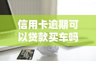 信用卡逾期可以貸款買車嗎：信用卡逾期影響車貸審批嗎