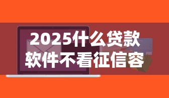 2025什么貸款軟件不看征信容易通過，國內五大2025最新有什么正規的貸款平臺