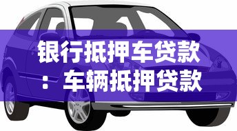 銀行抵押車貸款：車輛抵押貸款有哪些銀行選擇
