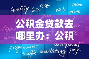 公積金貸款去哪里辦：公積金貸款辦理地點有哪些