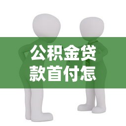 公積金貸款首付怎么算：公積金貸款買房首付比例如何確定