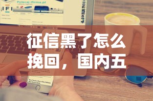 征信黑了怎么挽回，國內五大2025最新可以借1000的平臺秒下款