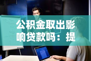 公積金取出影響貸款嗎：提取公積金后能否申請公積金貸款