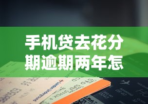 手機貸去花分期逾期兩年怎么辦理，探討五款2025最新手機分期貸款平臺
