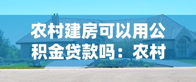 農村建房可以用公積金貸款嗎：農村自建房如何申請公積金貸款